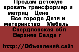Продам детскую кровать трансформер и матрац › Цена ­ 5 000 - Все города Дети и материнство » Мебель   . Свердловская обл.,Верхняя Салда г.